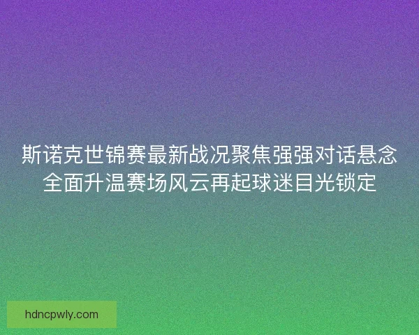 斯诺克世锦赛最新战况聚焦强强对话悬念全面升温赛场风云再起球迷目光锁定